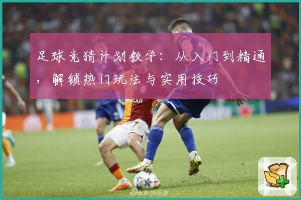 足球竞猜计划教学:从入门到精通,解锁热门玩法与实用技巧