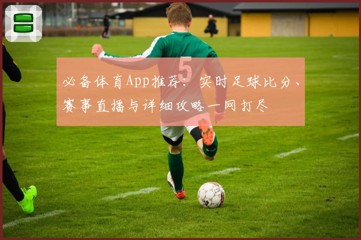 必备体育App推荐:实时足球比分、赛事直播与详细攻略一网打尽