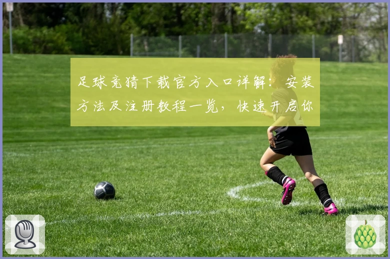 足球竞猜下载官方入口详解：安装方法及注册教程一览，快速开启你的精彩竞技体验
