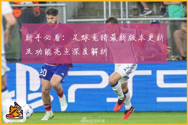 新手必看：足球竞猜最新版本更新及功能亮点深度解析