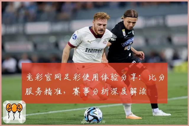 竞彩官网足彩使用体验分享：比分服务精准，赛事分析深度解读