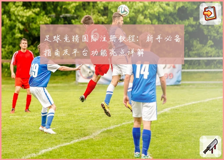 足球竞猜国际注册教程：新手必备指南及平台功能亮点详解
