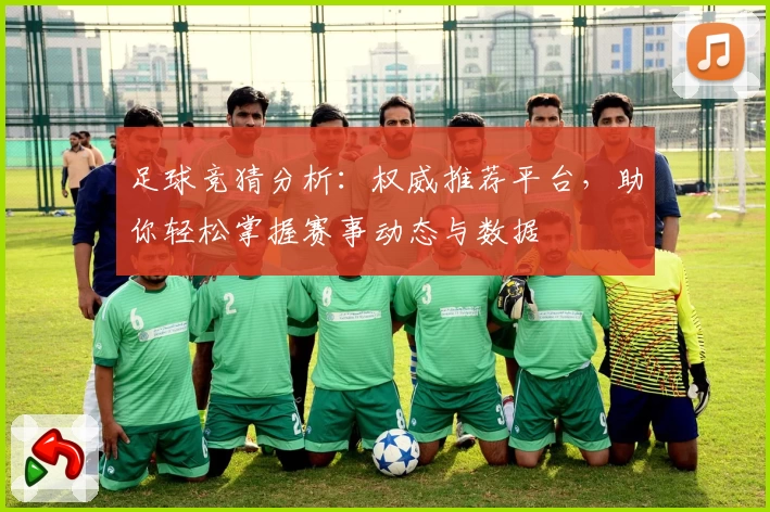 足球竞猜分析：权威推荐平台，助你轻松掌握赛事动态与数据