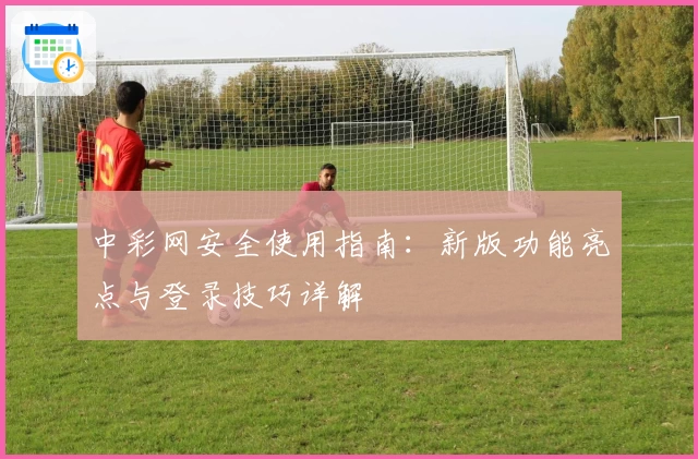 中彩网安全使用指南：新版功能亮点与登录技巧详解