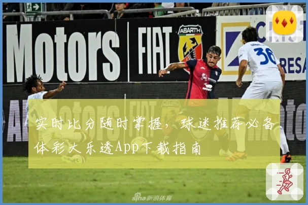 实时比分随时掌握,球迷推荐必备体彩大乐透App下载指南