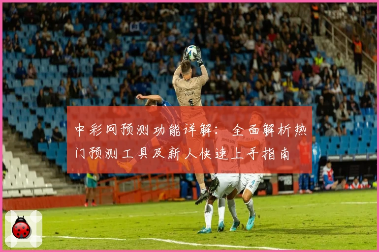 中彩网预测功能详解：全面解析热门预测工具及新人快速上手指南