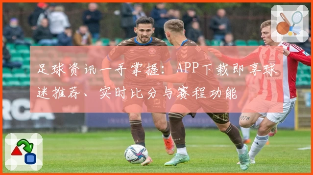 足球资讯一手掌握：APP下载即享球迷推荐、实时比分与赛程功能