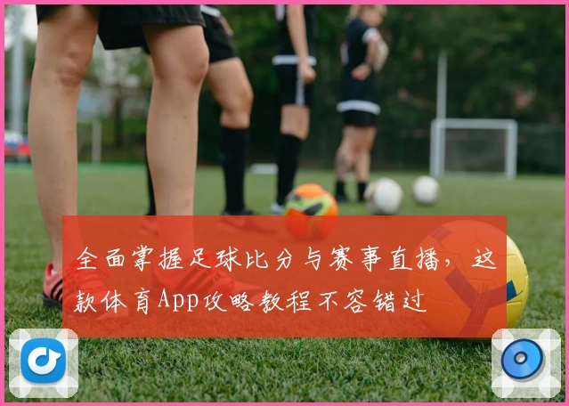 全面掌握足球比分与赛事直播,这款体育App攻略教程不容错过