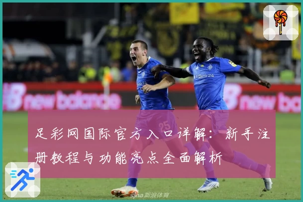 足彩网国际官方入口详解：新手注册教程与功能亮点全面解析