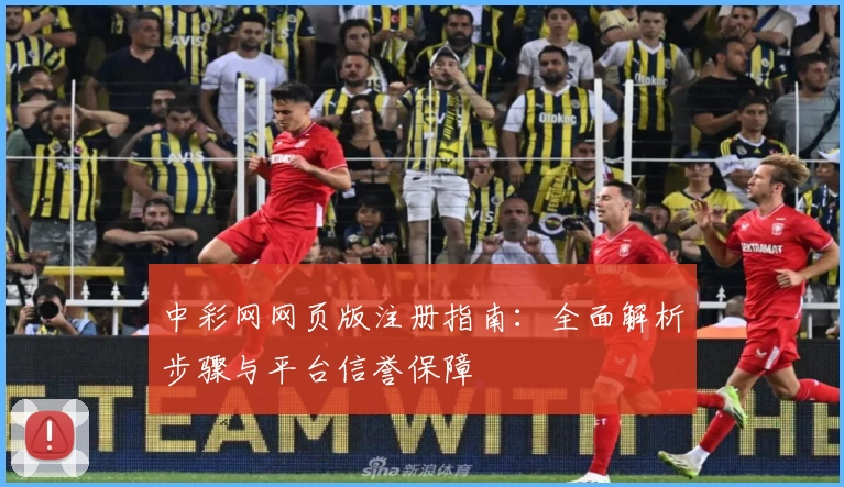 中彩网网页版注册指南：全面解析步骤与平台信誉保障
