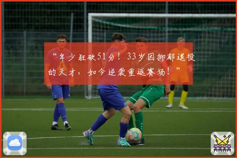 “年少狂砍51分！33岁因抑郁退役的天才，如今逆袭重返赛场！”