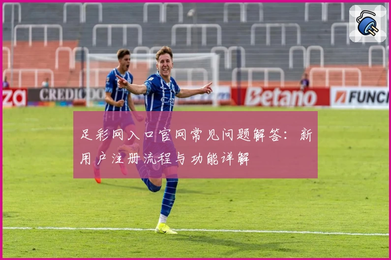 足彩网入口官网常见问题解答:新用户注册流程与功能详解