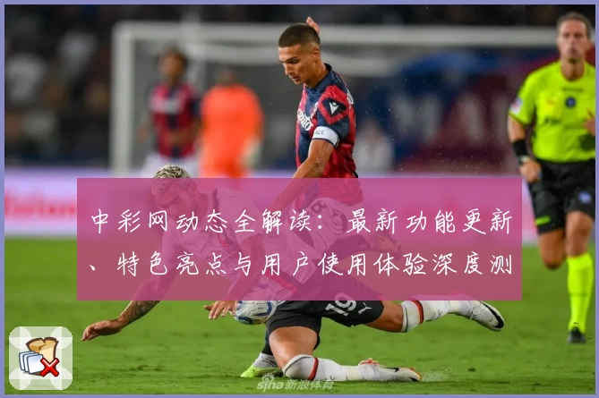 中彩网动态全解读：最新功能更新、特色亮点与用户使用体验深度测评