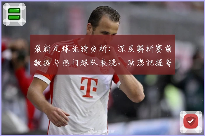 最新足球竞猜分析：深度解析赛前数据与热门球队表现，助您把握每场比赛动态