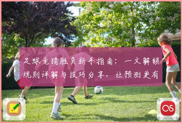 足球竞猜胜负新手指南：一文解锁规则详解与技巧分享，让预测更有信心