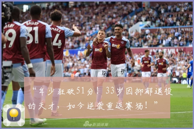 “年少狂砍51分！33岁因抑郁退役的天才，如今逆袭重返赛场！”