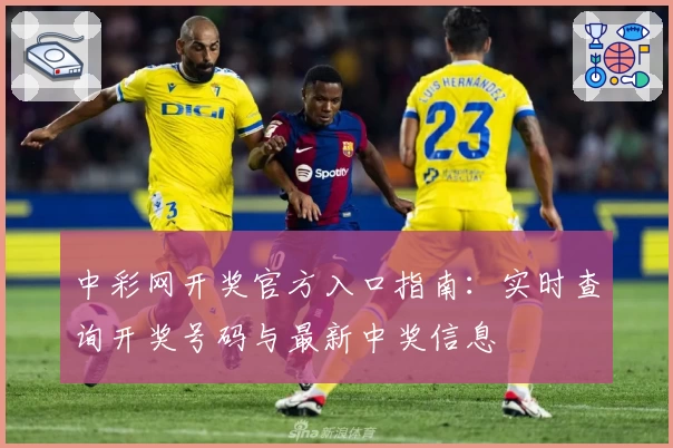 中彩网开奖官方入口指南:实时查询开奖号码与最新中奖信息