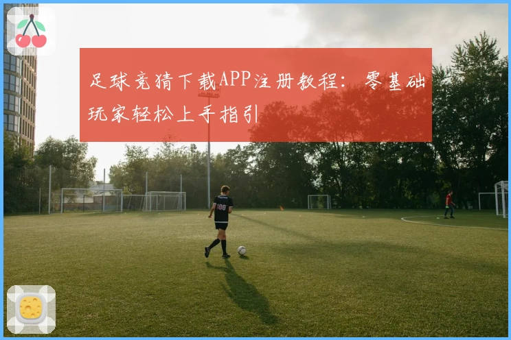 足球竞猜下载APP注册教程:零基础玩家轻松上手指引