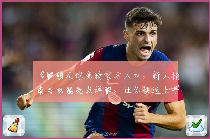 《解锁足球竞猜官方入口,新人指南与功能亮点详解,让你快速上手不踩坑》