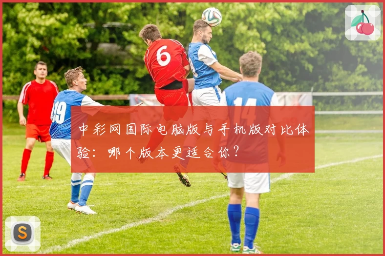 中彩网国际电脑版与手机版对比体验:哪个版本更适合你?