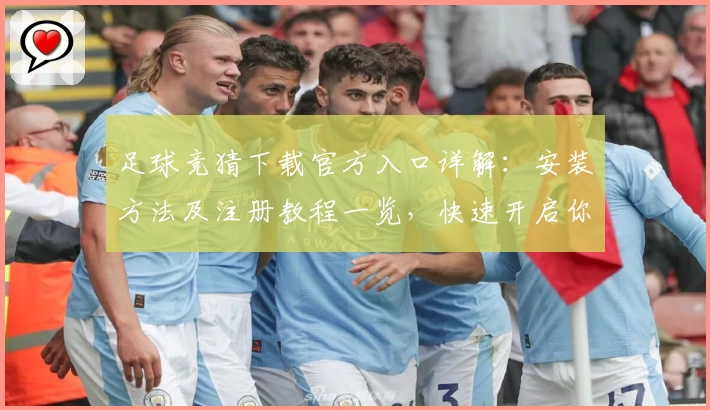 足球竞猜下载官方入口详解:安装方法及注册教程一览,快速开启你的精彩竞技体验