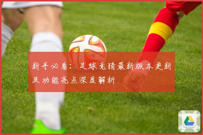 新手必看:足球竞猜最新版本更新及功能亮点深度解析