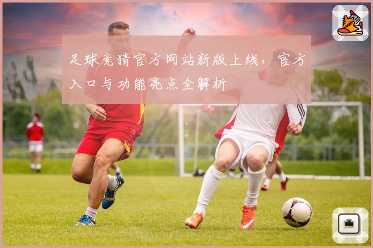 足球竞猜官方网站新版上线，官方入口与功能亮点全解析