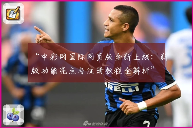 “中彩网国际网页版全新上线：新版功能亮点与注册教程全解析”