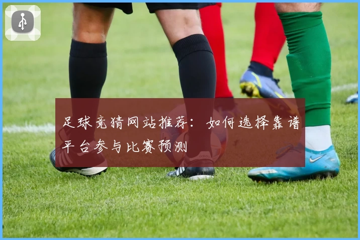 足球竞猜网站推荐:如何选择靠谱平台参与比赛预测