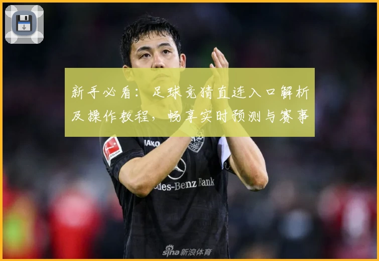 新手必看：足球竞猜直连入口解析及操作教程，畅享实时预测与赛事乐趣