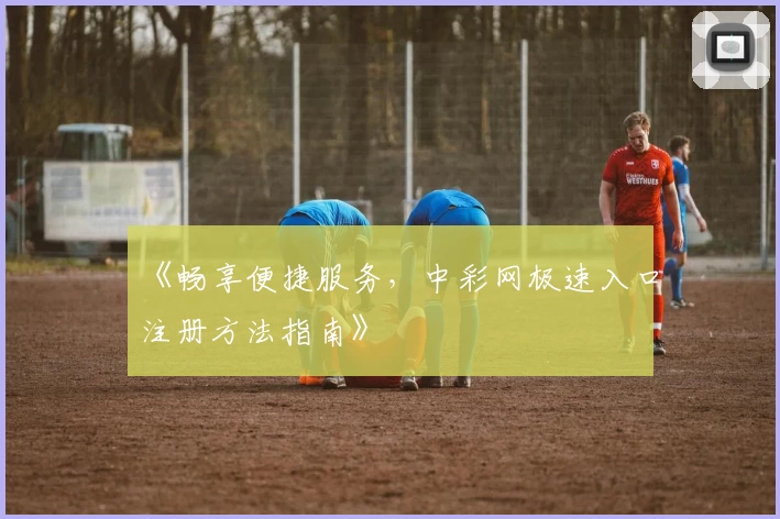 《畅享便捷服务，中彩网极速入口注册方法指南》