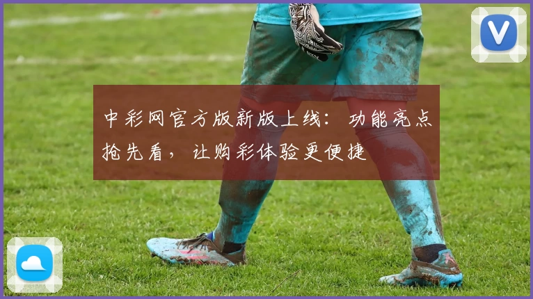 中彩网官方版新版上线：功能亮点抢先看，让购彩体验更便捷