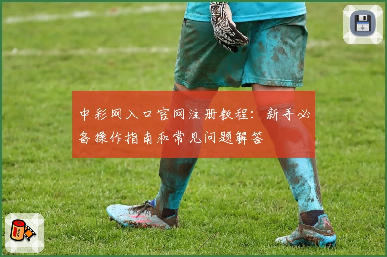 中彩网入口官网注册教程：新手必备操作指南和常见问题解答