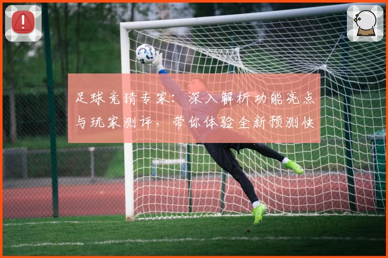 足球竞猜专家:深入解析功能亮点与玩家测评,带你体验全新预测快感