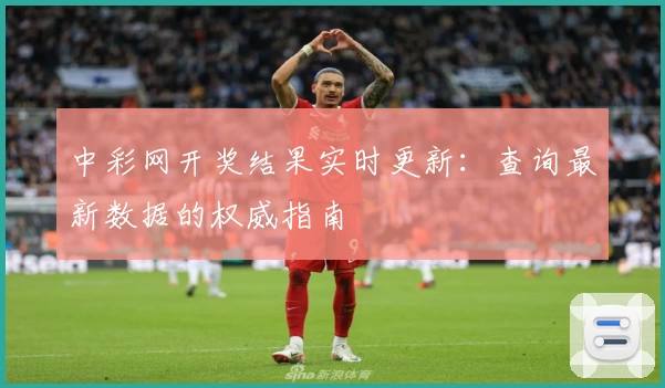 中彩网开奖结果实时更新：查询最新数据的权威指南