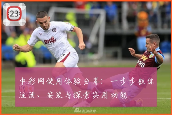 中彩网使用体验分享:一步步教你注册、安装与探索实用功能
