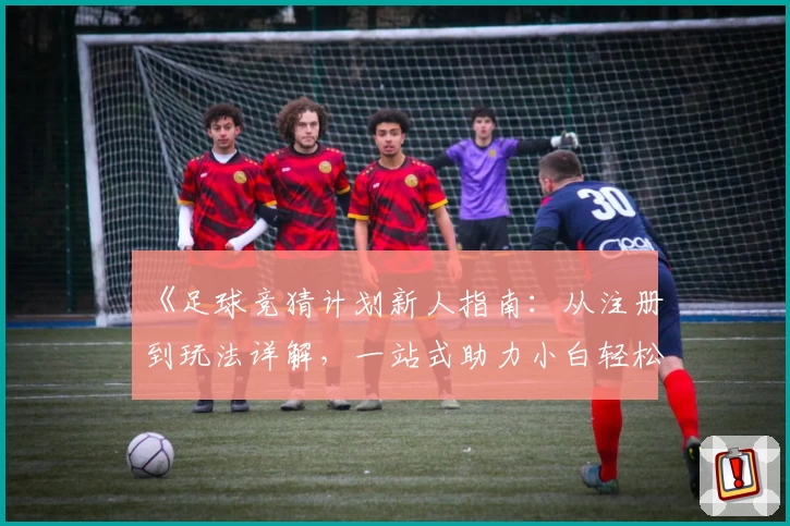 《足球竞猜计划新人指南：从注册到玩法详解，一站式助力小白轻松上手》