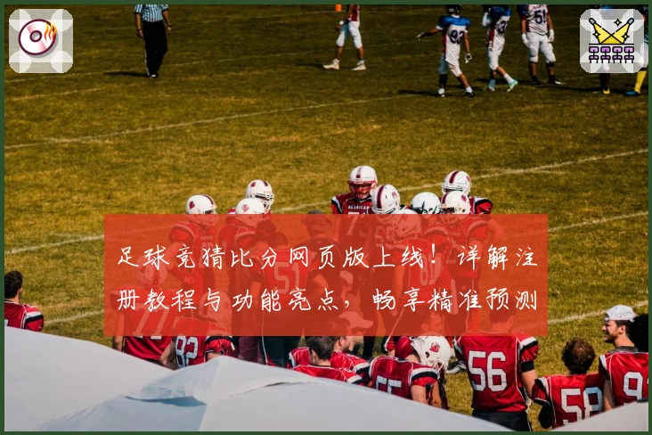 足球竞猜比分网页版上线！详解注册教程与功能亮点，畅享精准预测体验