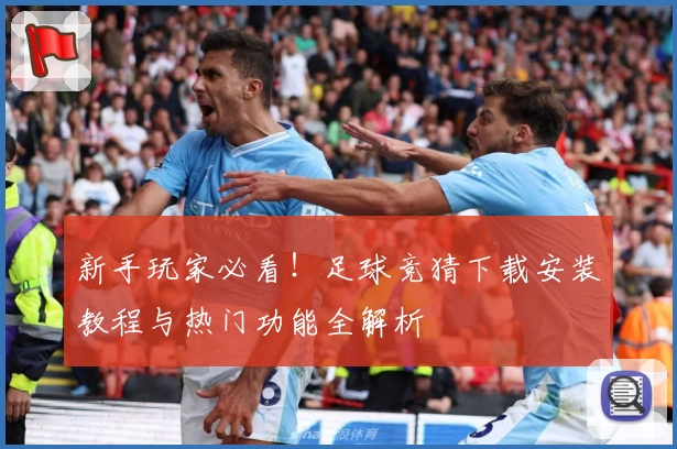 新手玩家必看！足球竞猜下载安装教程与热门功能全解析