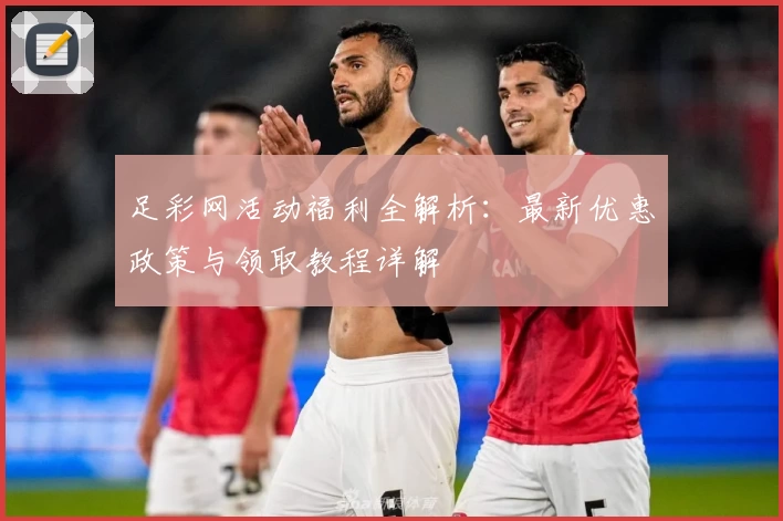 足彩网活动福利全解析：最新优惠政策与领取教程详解