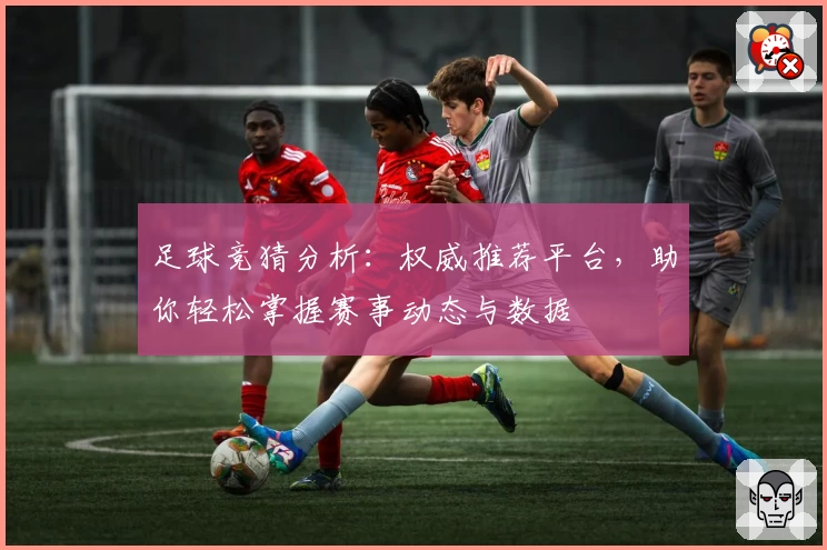 足球竞猜分析：权威推荐平台，助你轻松掌握赛事动态与数据