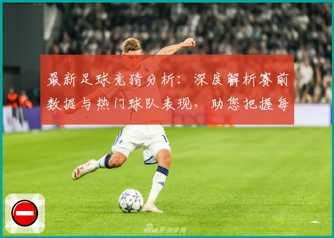 最新足球竞猜分析：深度解析赛前数据与热门球队表现，助您把握每场比赛动态