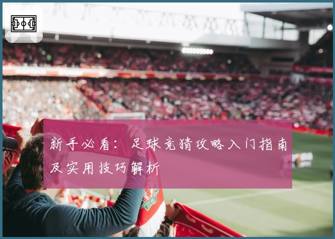 新手必看：足球竞猜攻略入门指南及实用技巧解析