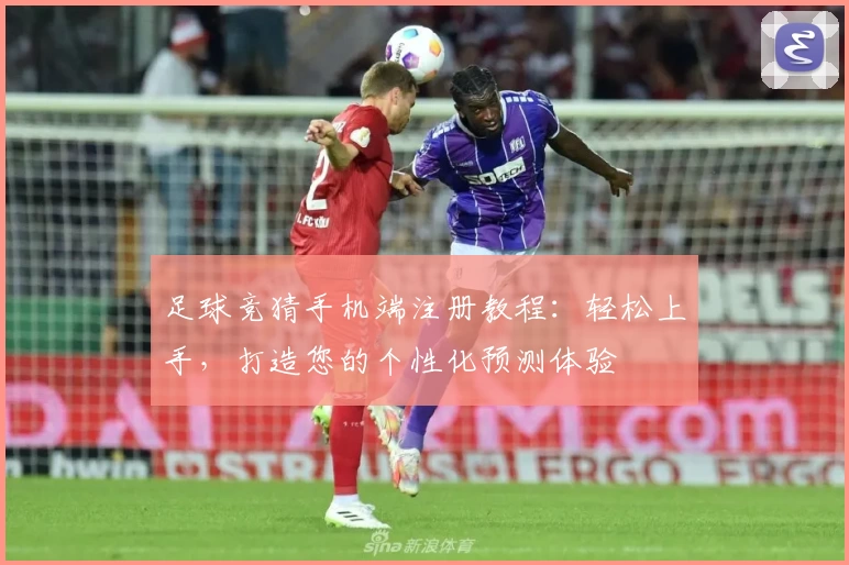 足球竞猜手机端注册教程：轻松上手，打造您的个性化预测体验