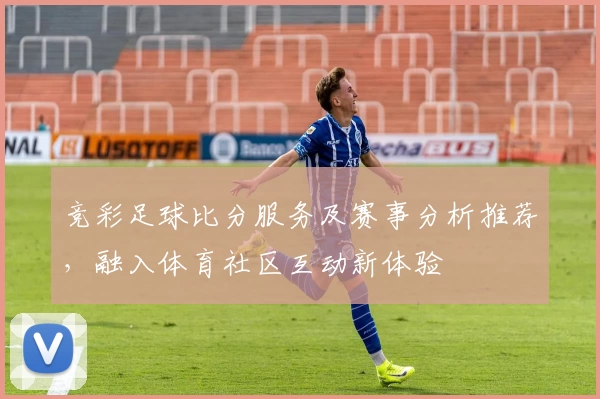 竞彩足球比分服务及赛事分析推荐,融入体育社区互动新体验