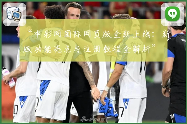 “中彩网国际网页版全新上线：新版功能亮点与注册教程全解析”