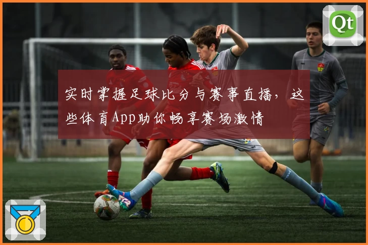 实时掌握足球比分与赛事直播,这些体育App助你畅享赛场激情