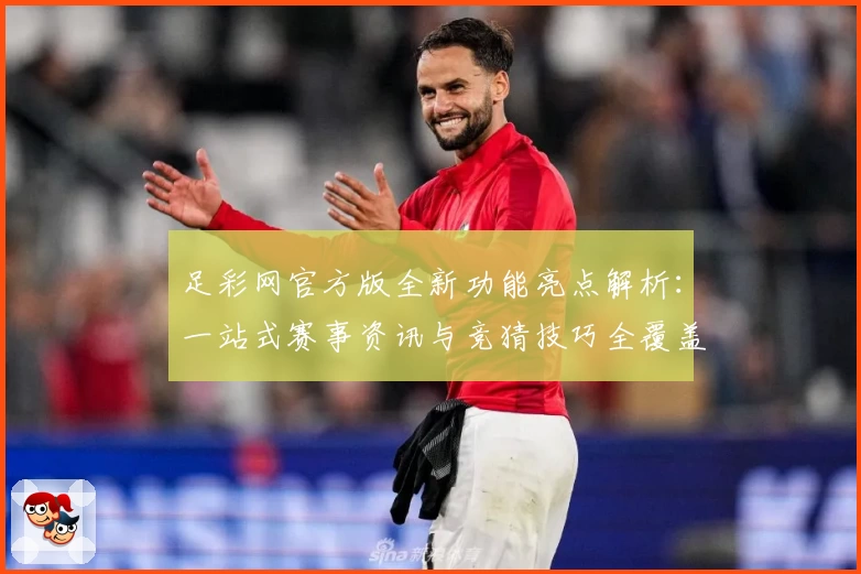 足彩网官方版全新功能亮点解析：一站式赛事资讯与竞猜技巧全覆盖指南