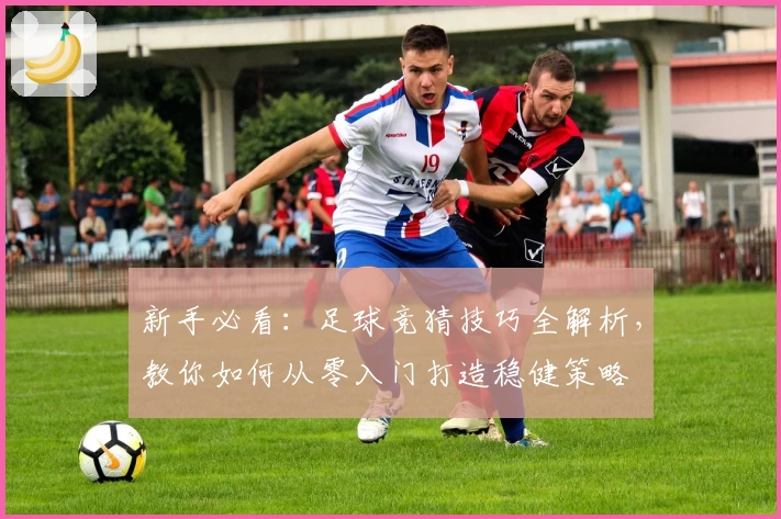 新手必看：足球竞猜技巧全解析，教你如何从零入门打造稳健策略