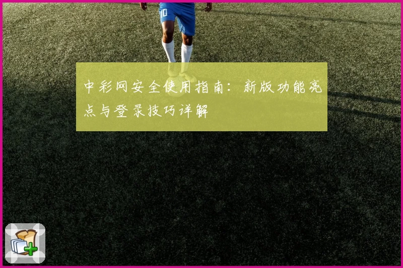 中彩网安全使用指南：新版功能亮点与登录技巧详解